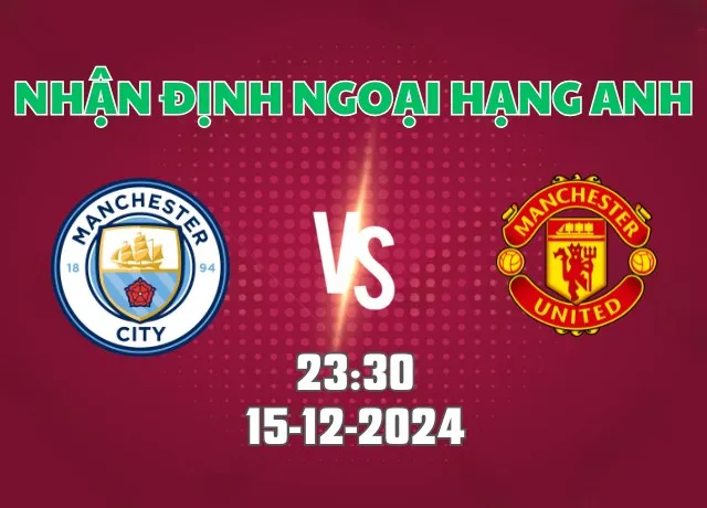 Nhận định bóng đá Man City vs Man Utd 23h30 ngày 15/12/2024